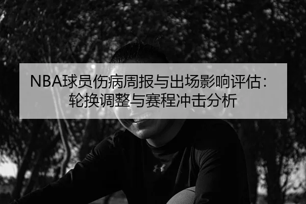 NBA球员伤病周报与出场影响评估：轮换调整与赛程冲击分析